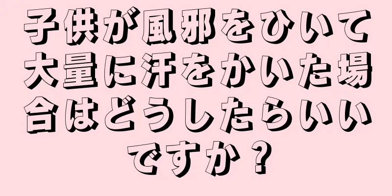 子供が風邪をひいて大量に汗をかいた場合はどうしたらいいですか？