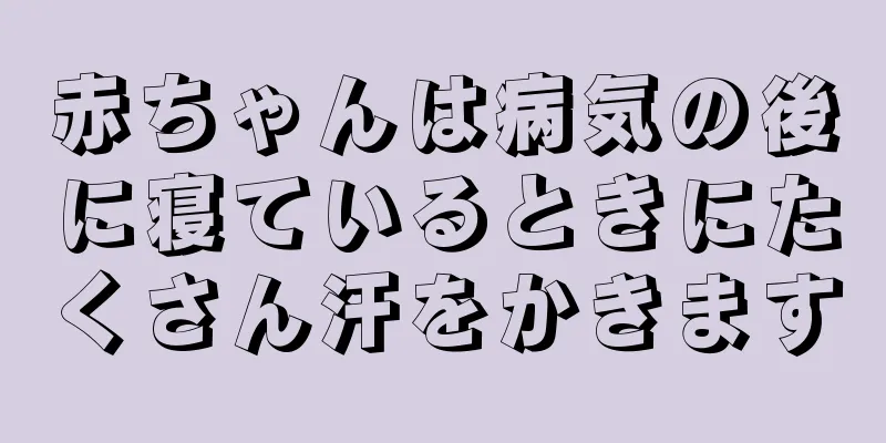 赤ちゃんは病気の後に寝ているときにたくさん汗をかきます
