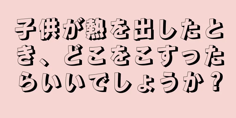 子供が熱を出したとき、どこをこすったらいいでしょうか？