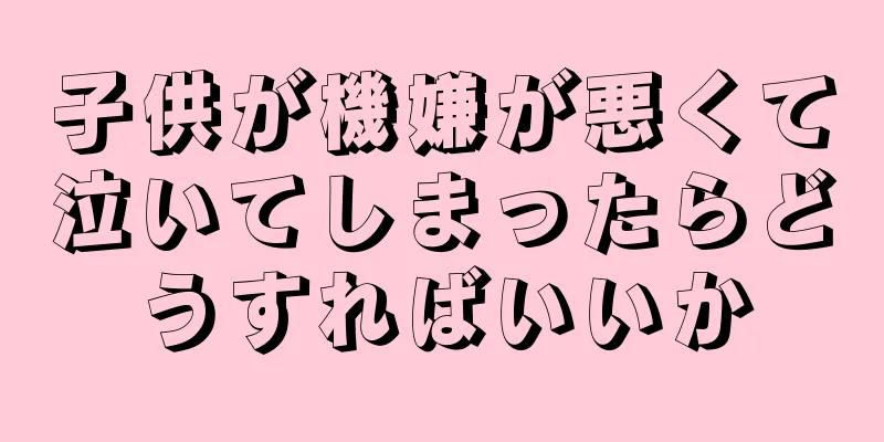 子供が機嫌が悪くて泣いてしまったらどうすればいいか