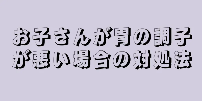 お子さんが胃の調子が悪い場合の対処法