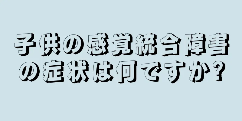 子供の感覚統合障害の症状は何ですか?