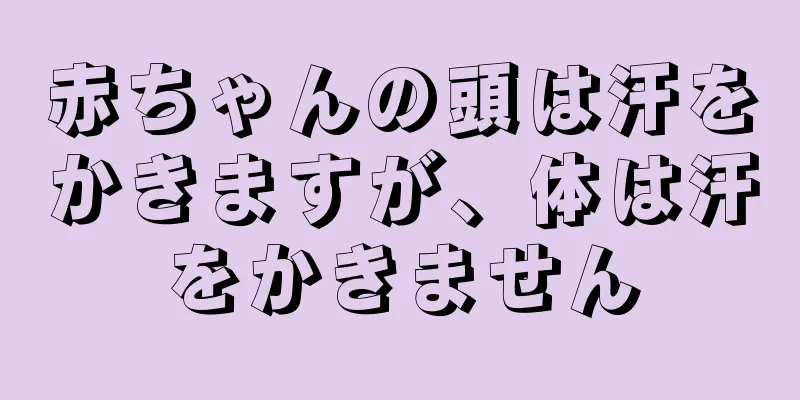 赤ちゃんの頭は汗をかきますが、体は汗をかきません