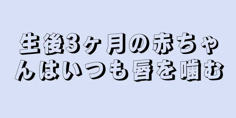 生後3ヶ月の赤ちゃんはいつも唇を噛む