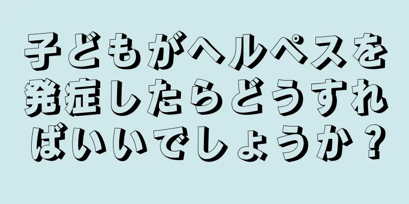 子どもがヘルペスを発症したらどうすればいいでしょうか？