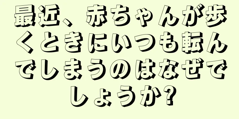 最近、赤ちゃんが歩くときにいつも転んでしまうのはなぜでしょうか?