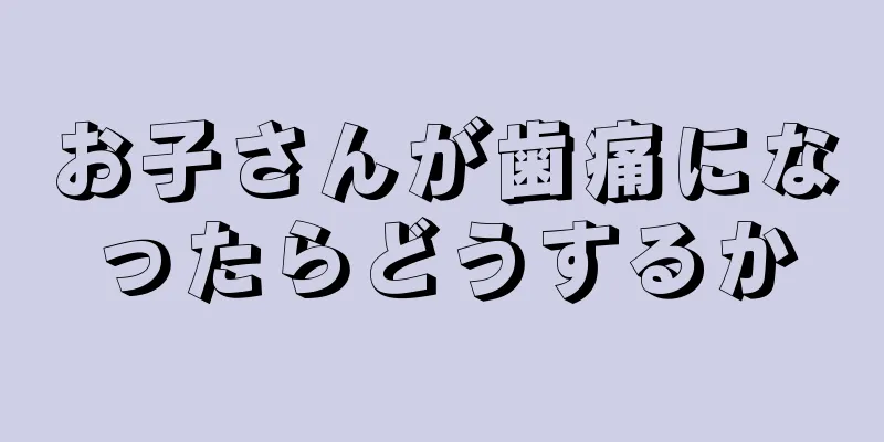 お子さんが歯痛になったらどうするか