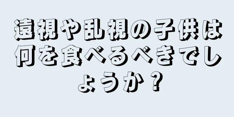 遠視や乱視の子供は何を食べるべきでしょうか？