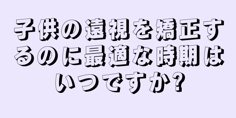 子供の遠視を矯正するのに最適な時期はいつですか?