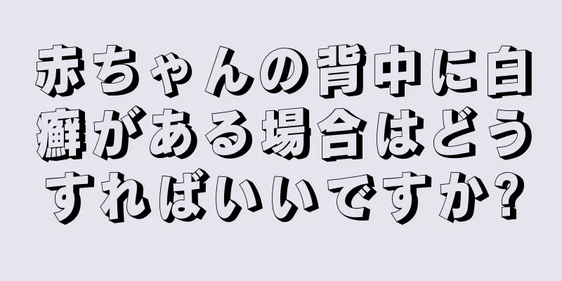 赤ちゃんの背中に白癬がある場合はどうすればいいですか?