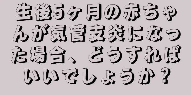 生後5ヶ月の赤ちゃんが気管支炎になった場合、どうすればいいでしょうか？