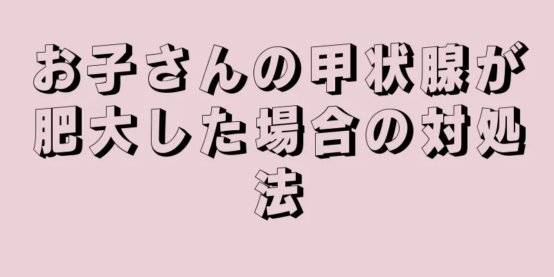 お子さんの甲状腺が肥大した場合の対処法