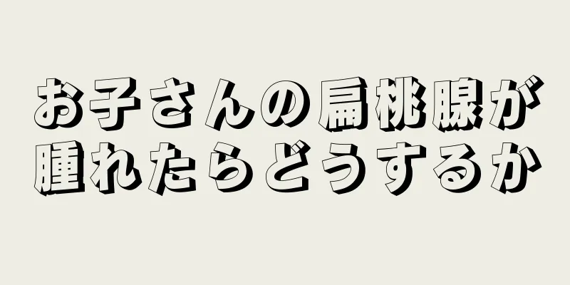 お子さんの扁桃腺が腫れたらどうするか