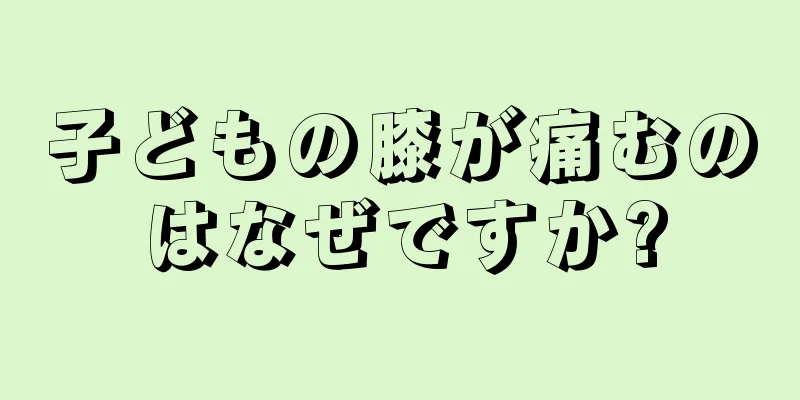 子どもの膝が痛むのはなぜですか?