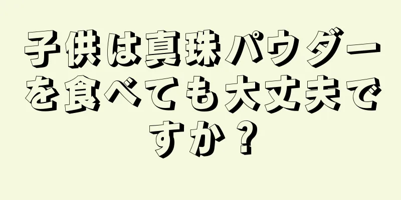 子供は真珠パウダーを食べても大丈夫ですか？
