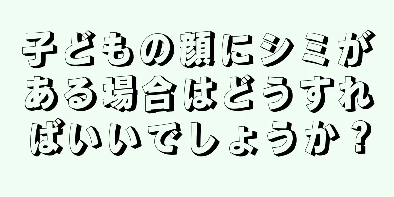子どもの顔にシミがある場合はどうすればいいでしょうか？