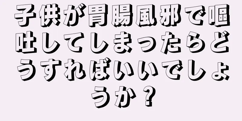 子供が胃腸風邪で嘔吐してしまったらどうすればいいでしょうか？