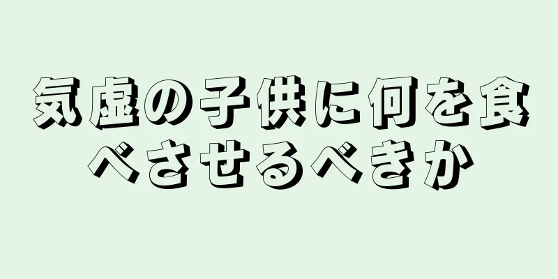 気虚の子供に何を食べさせるべきか