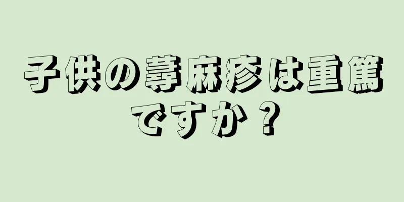 子供の蕁麻疹は重篤ですか？