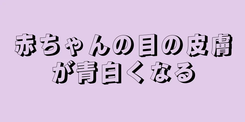 赤ちゃんの目の皮膚が青白くなる