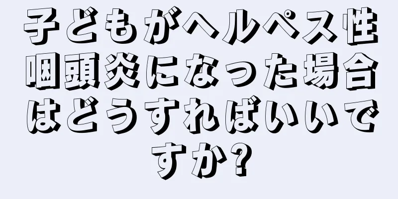 子どもがヘルペス性咽頭炎になった場合はどうすればいいですか?
