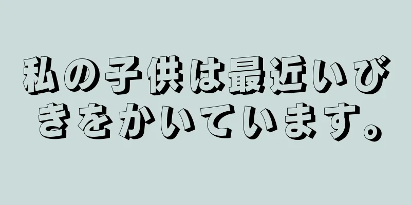 私の子供は最近いびきをかいています。