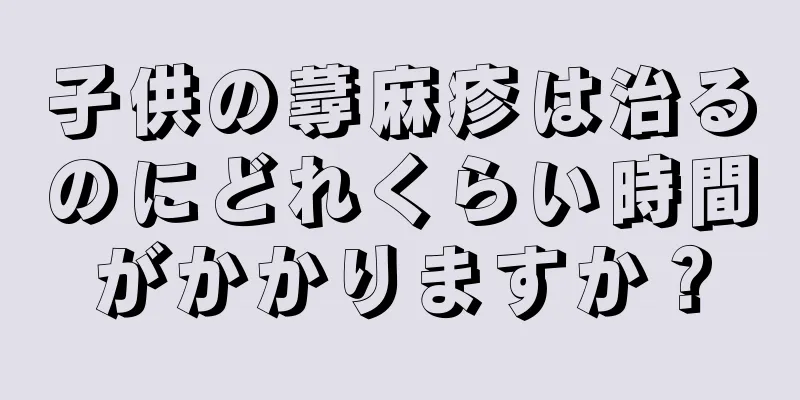 子供の蕁麻疹は治るのにどれくらい時間がかかりますか？