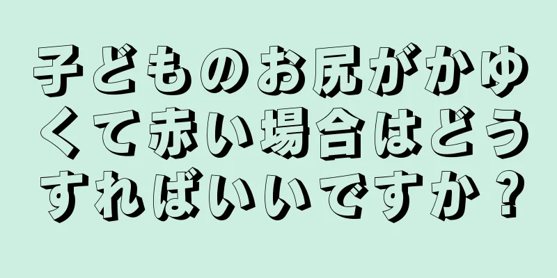 子どものお尻がかゆくて赤い場合はどうすればいいですか？
