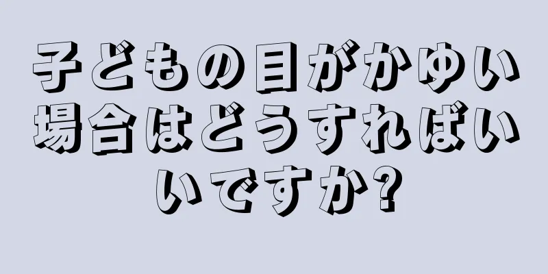 子どもの目がかゆい場合はどうすればいいですか?