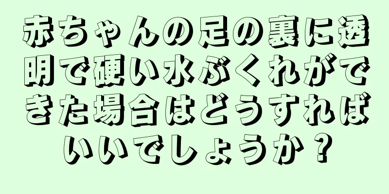 赤ちゃんの足の裏に透明で硬い水ぶくれができた場合はどうすればいいでしょうか？