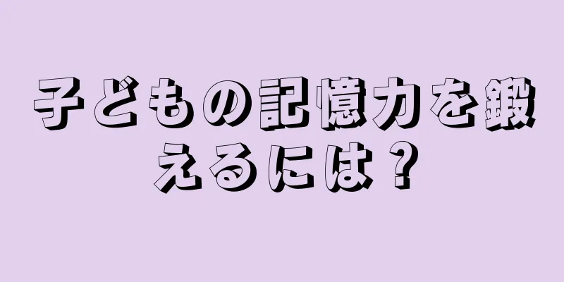 子どもの記憶力を鍛えるには？