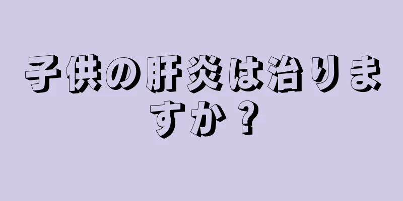 子供の肝炎は治りますか？