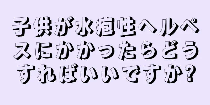 子供が水疱性ヘルペスにかかったらどうすればいいですか?