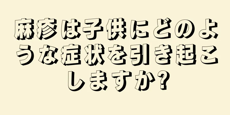 麻疹は子供にどのような症状を引き起こしますか?