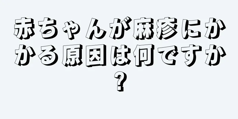 赤ちゃんが麻疹にかかる原因は何ですか?