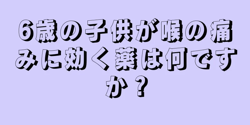 6歳の子供が喉の痛みに効く薬は何ですか？