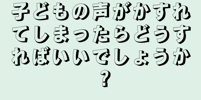 子どもの声がかすれてしまったらどうすればいいでしょうか？