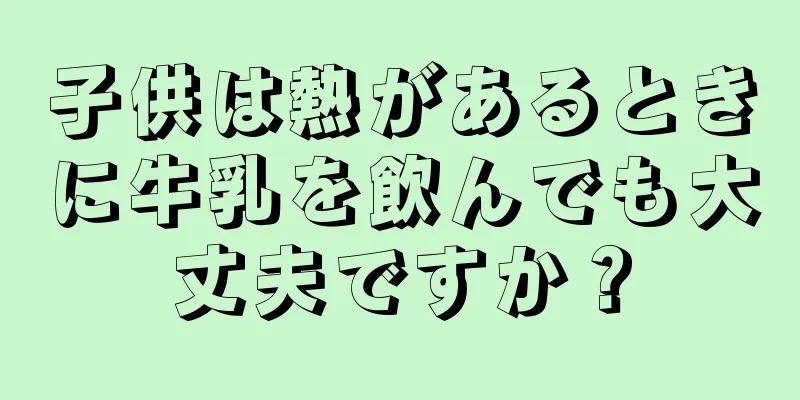 子供は熱があるときに牛乳を飲んでも大丈夫ですか？