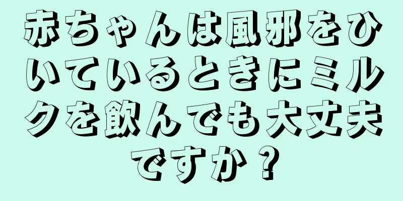 赤ちゃんは風邪をひいているときにミルクを飲んでも大丈夫ですか？