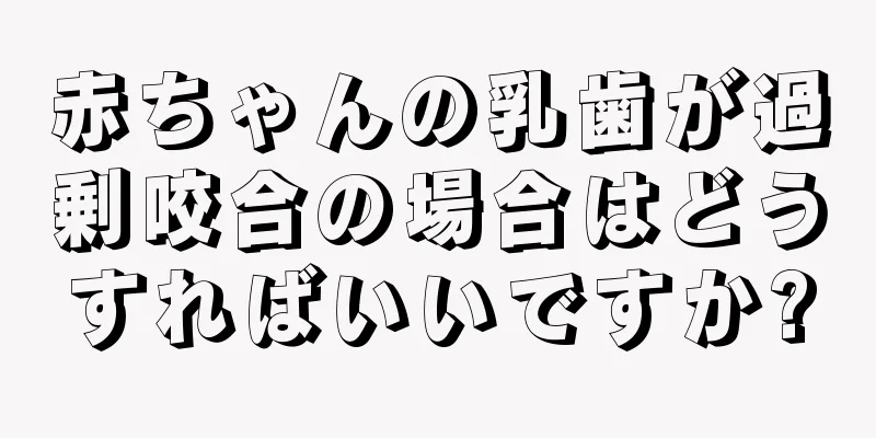 赤ちゃんの乳歯が過剰咬合の場合はどうすればいいですか?