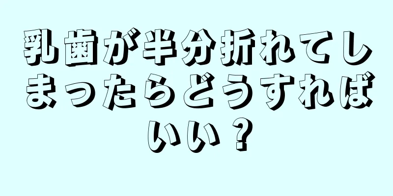 乳歯が半分折れてしまったらどうすればいい？
