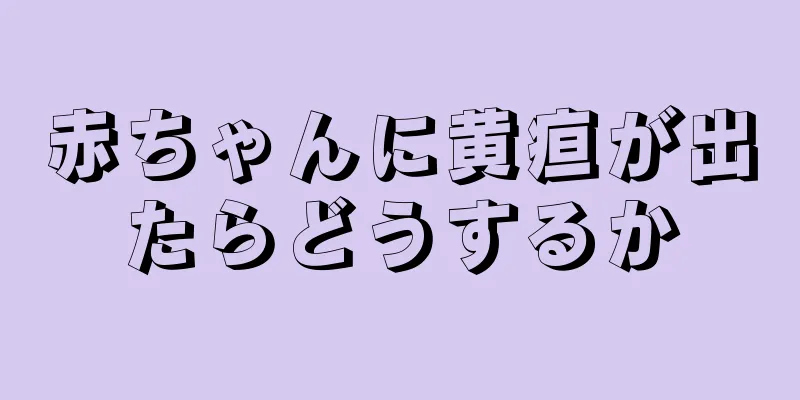 赤ちゃんに黄疸が出たらどうするか