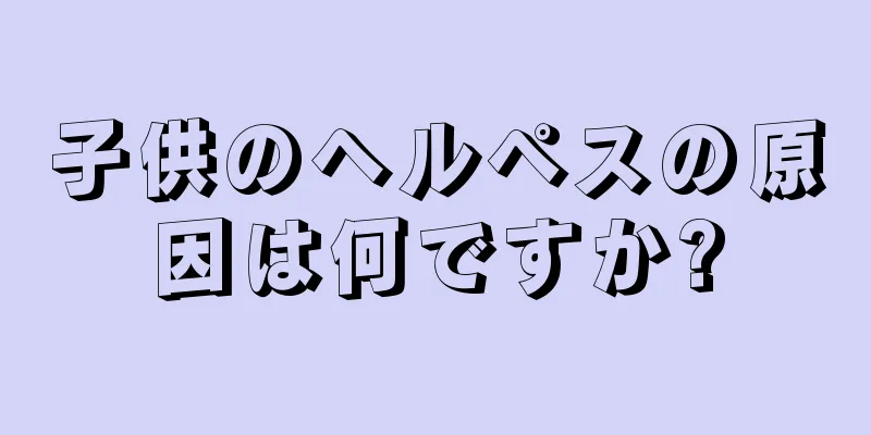 子供のヘルペスの原因は何ですか?