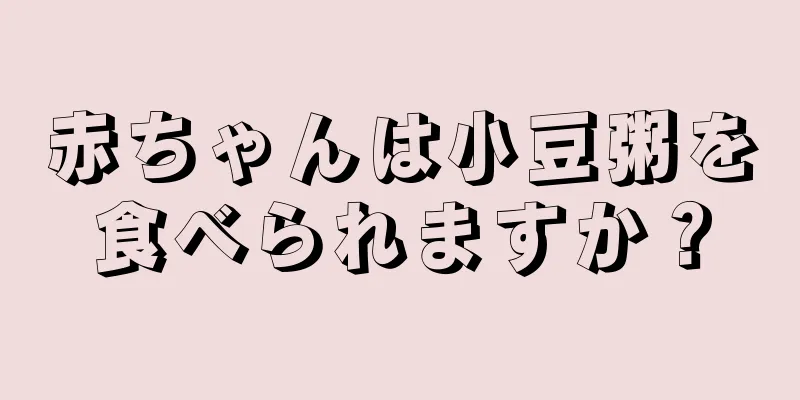 赤ちゃんは小豆粥を食べられますか？