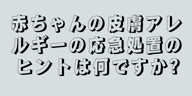 赤ちゃんの皮膚アレルギーの応急処置のヒントは何ですか?