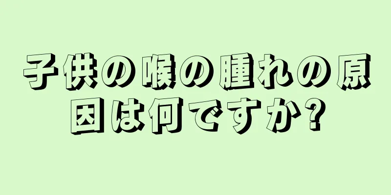 子供の喉の腫れの原因は何ですか?