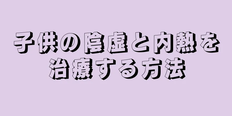子供の陰虚と内熱を治療する方法