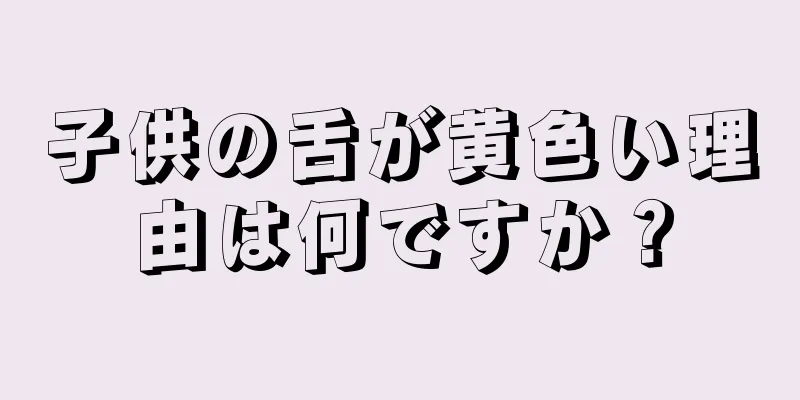 子供の舌が黄色い理由は何ですか？