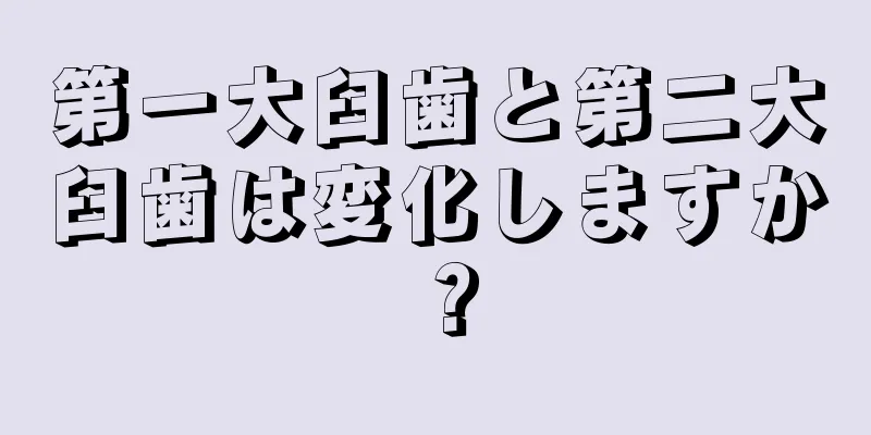 第一大臼歯と第二大臼歯は変化しますか？