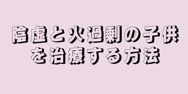 陰虚と火過剰の子供を治療する方法